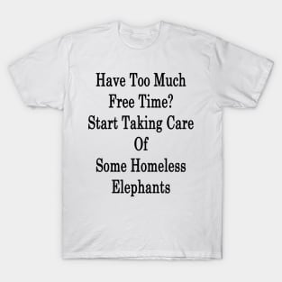 Have Too Much Free Time? Start Taking Care Of Some Homeless Elephants T-Shirt